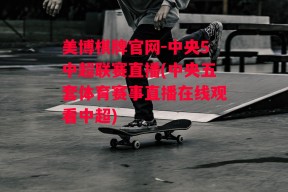 美博棋牌官网-中央5中超联赛直播(中央五套体育赛事直播在线观看中超)