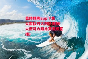 美博棋牌app下载-火箭队对太阳队视频(火箭对太阳比赛视频直播)